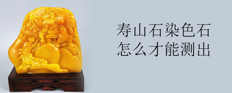 寿山石染色石怎么才能测出是染色石