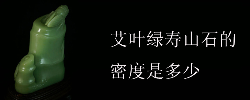 艾叶绿寿山石的密度是多少