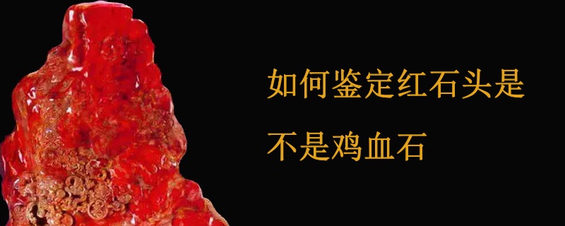如何鉴别红石头是不是鸡血石