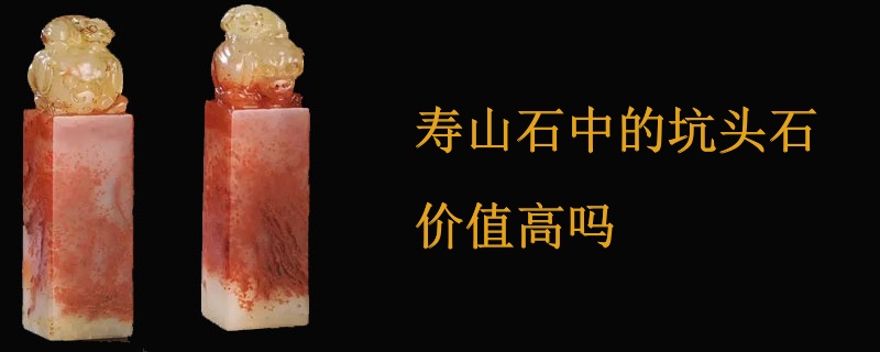 寿山石中的坑头石价值高吗