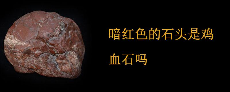 暗红色的石头是鸡血石吗