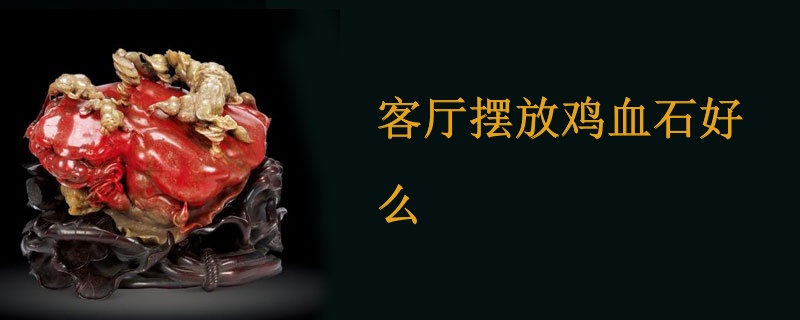 客厅摆放鸡血石好么