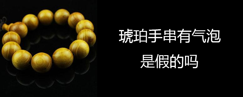琥珀手串有气泡是假的吗