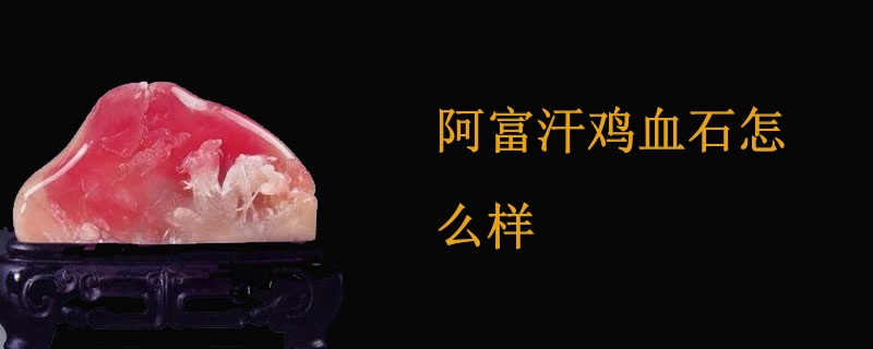 阿富汗鸡血石怎么样