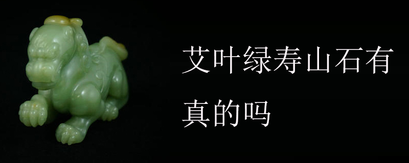 艾叶绿寿山石有真的吗