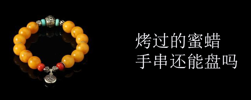 烤过的蜜蜡手串还能盘吗