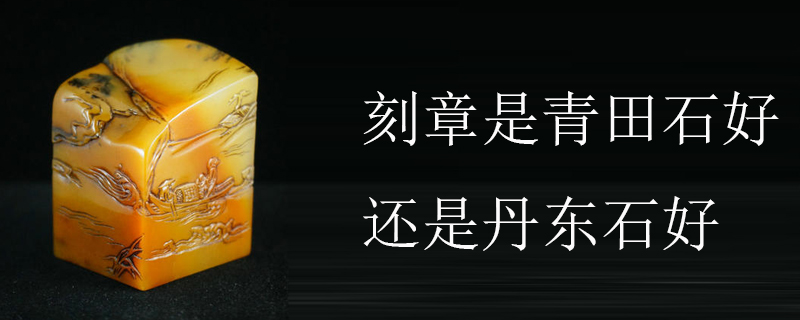 刻章是青田石好还是丹东石好
