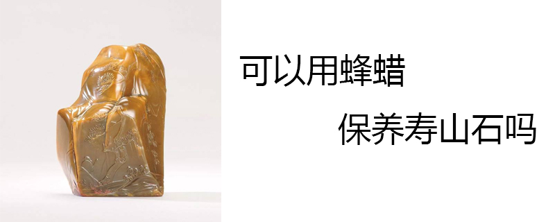 可以用蜂蜡保养寿山石吗