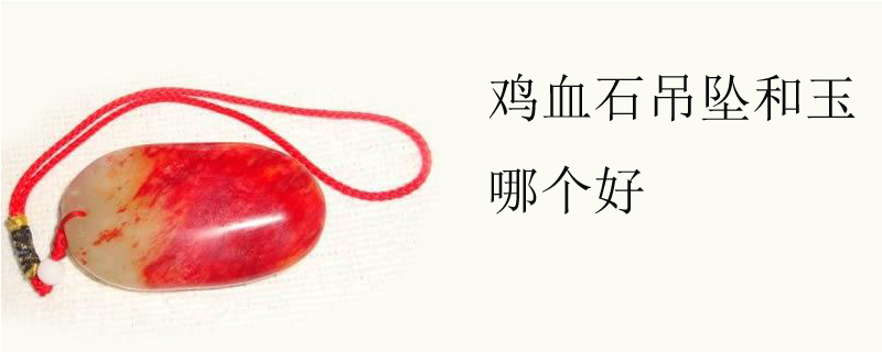 鸡血石吊坠和玉哪个好