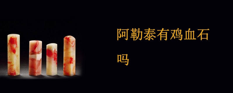 阿勒泰有鸡血石吗