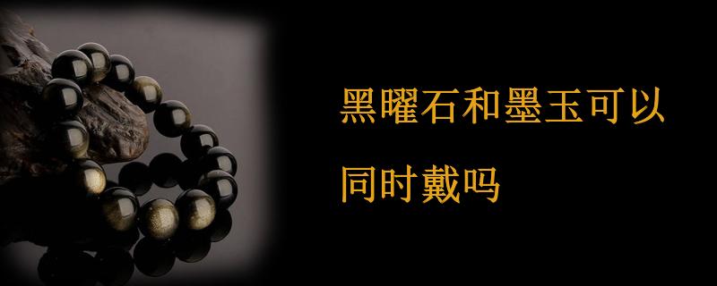 黑曜石和墨玉可以同时戴吗