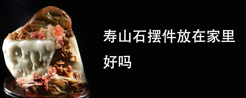 寿山石摆件放在家里好吗
