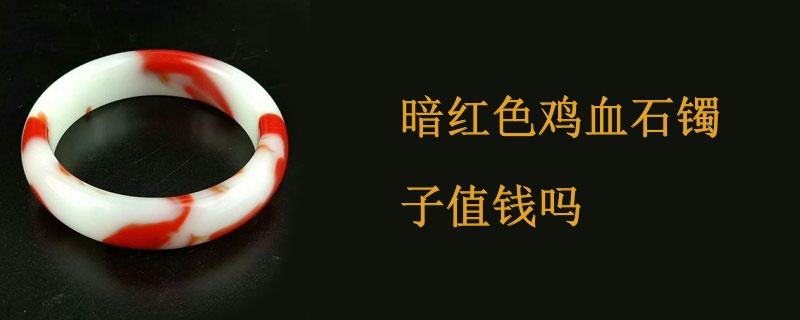 暗红色鸡血石镯子值钱吗