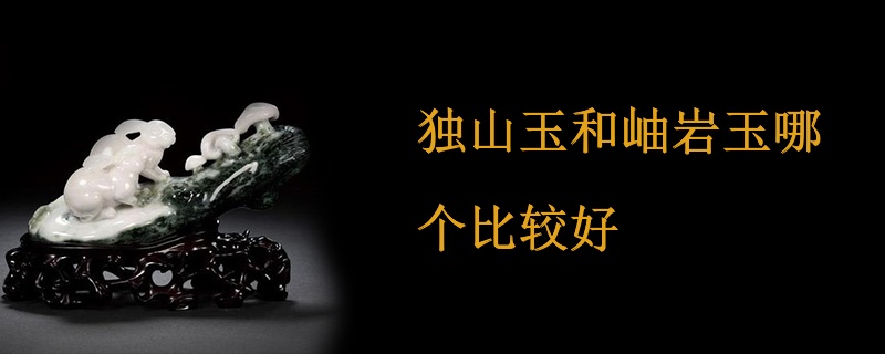 独山玉和岫岩玉哪个比较好