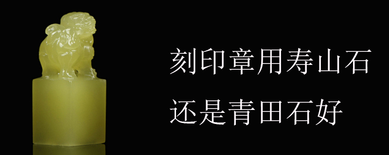 刻印章用寿山石还是青田石好