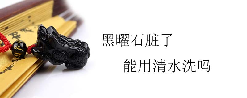 黑曜石脏了能用清水洗吗