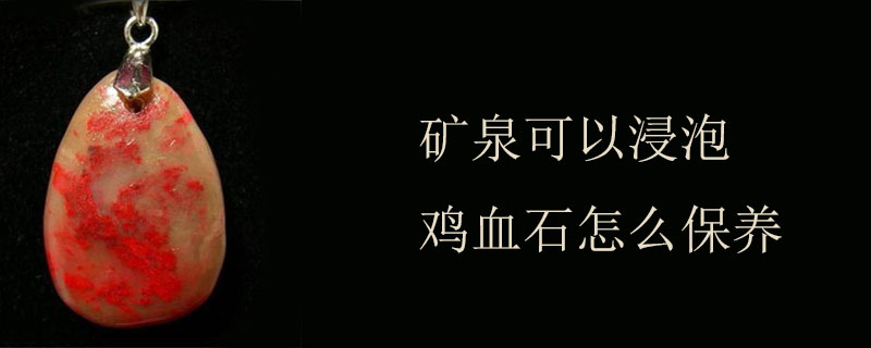 矿泉可以浸泡鸡血石怎么保养