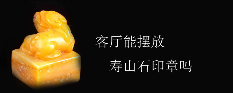 客厅能摆放寿山石印章吗
