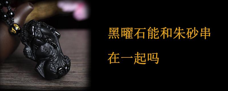 黑曜石能和朱砂串在一起吗
