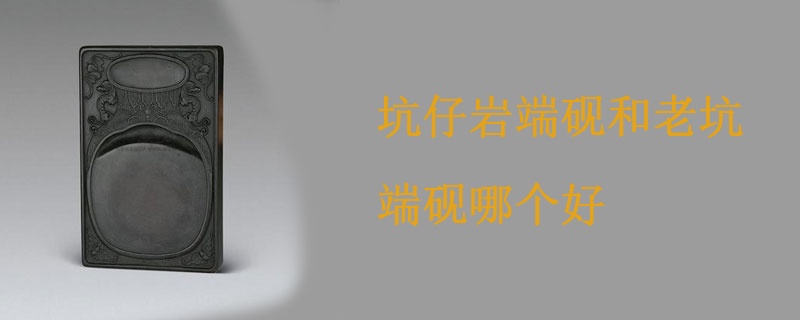 坑仔岩端砚和老坑端砚哪个好