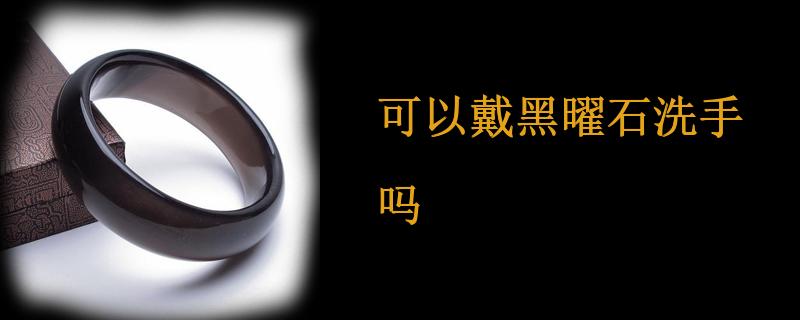 可以戴黑曜石洗手吗