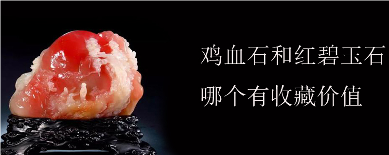 鸡血石和红碧玉石哪个有收藏价值