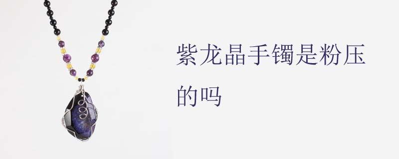 紫龙晶手镯是粉压的吗