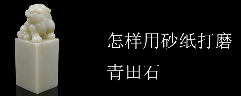 怎样用砂纸打磨青田石