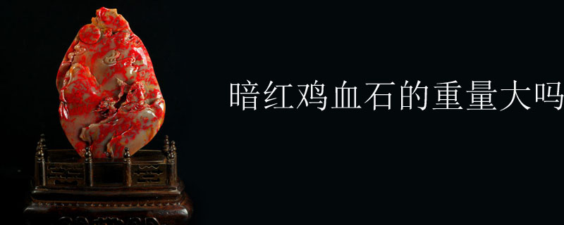 暗红鸡血石的重量大吗