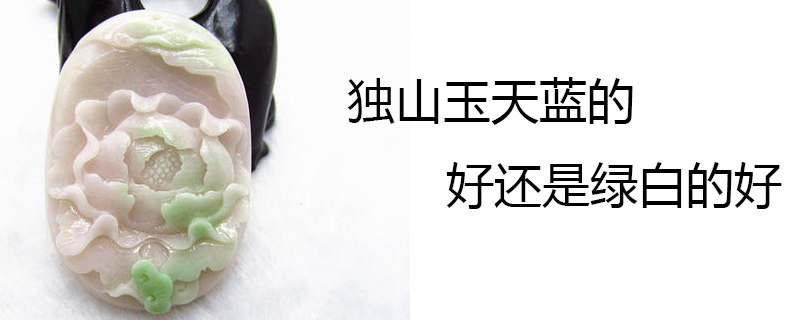 独山玉天蓝的好还是绿白的好