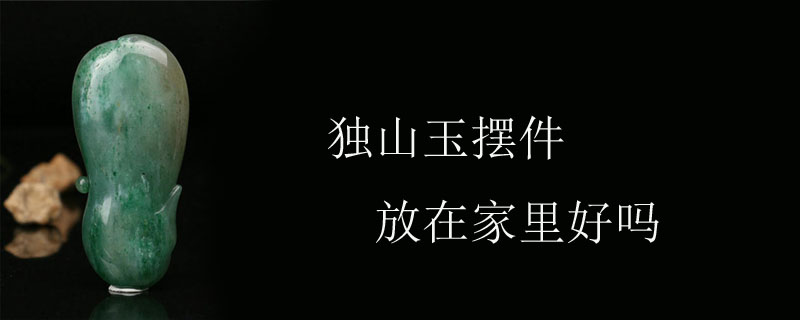 独山玉摆件放在家里好吗
