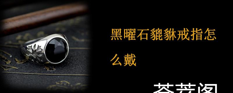 黑曜石貔貅戒指怎么戴