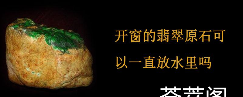 开窗的翡翠原石可以一直放水里吗