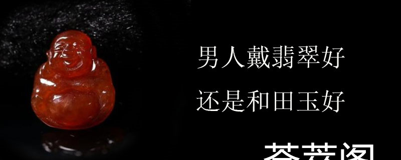 男人戴翡翠好还是和田玉好