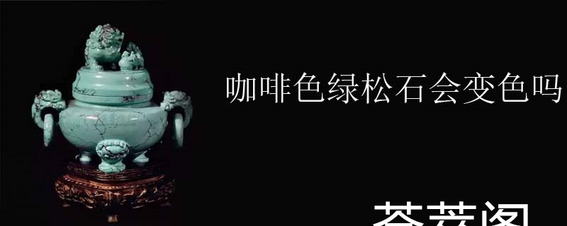 咖啡色绿松石会变色吗