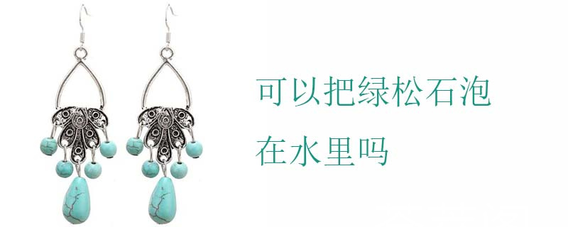 可以把绿松石泡在水里吗