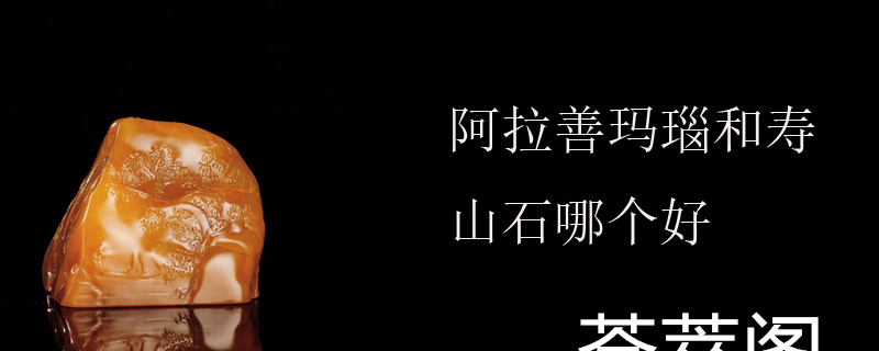 阿拉善玛瑙和寿山石哪个好