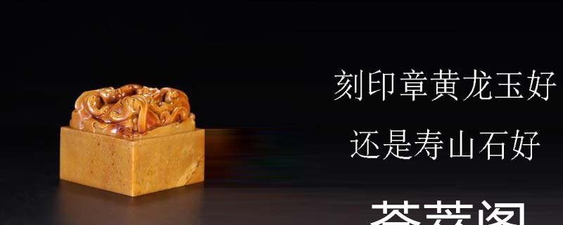 刻印章黄龙玉好还是寿山石好