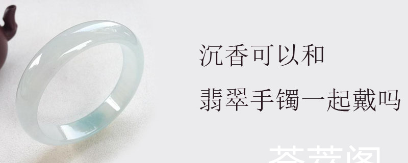 沉香可以和翡翠手镯一起戴吗