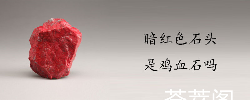 暗红色石头是鸡血石吗