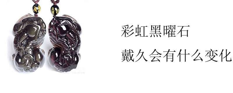 彩虹黑曜石戴久会有什么变化