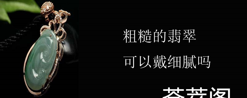 粗糙的翡翠可以戴细腻吗