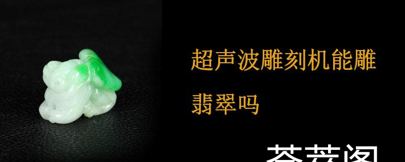 超声波雕刻机能雕翡翠吗