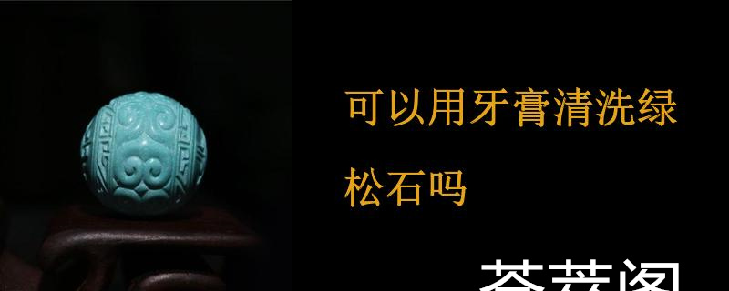 可以用牙膏清洗绿松石吗
