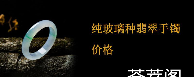纯玻璃种翡翠手镯价格