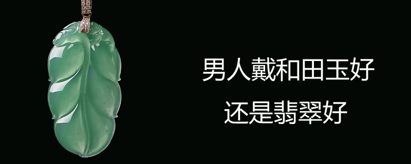 男人戴和田玉好还是翡翠好
