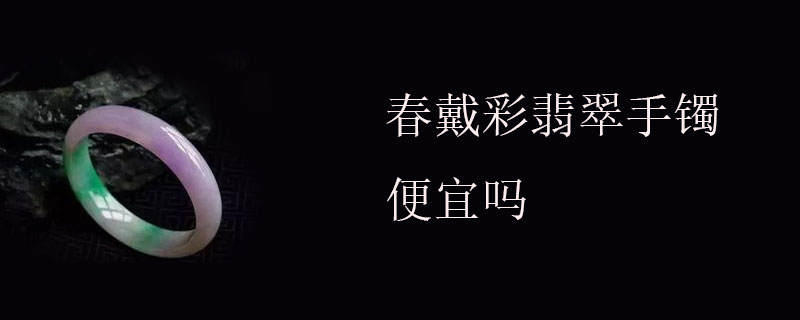 春戴彩翡翠手镯便宜吗