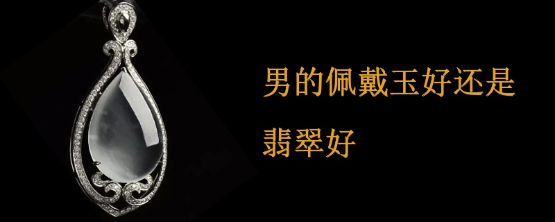 男的佩戴玉好还是翡翠好