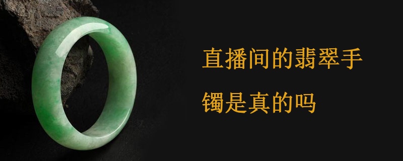 直播间的翡翠手镯是真的吗