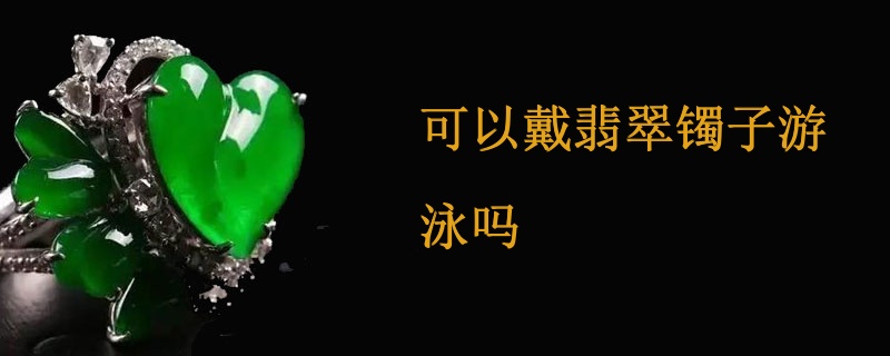 可以戴翡翠镯子游泳吗